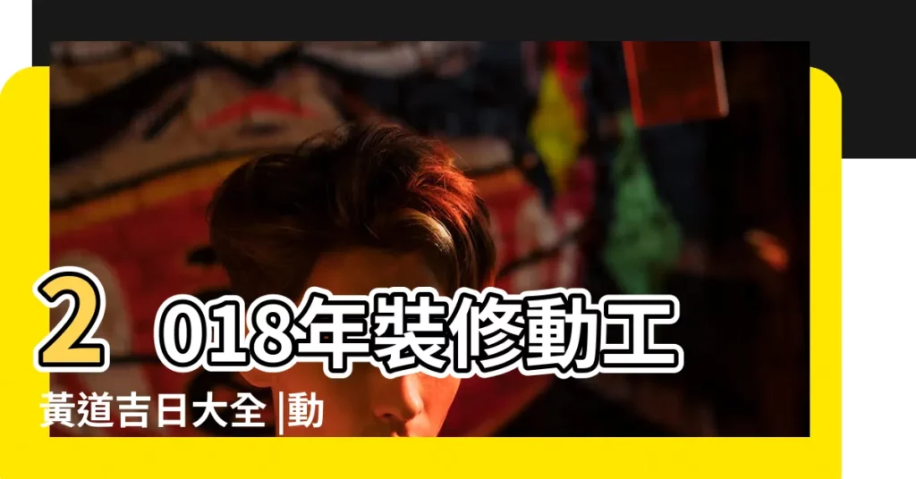 2018年裝修動工黃道吉日大全 |動土吉日查詢 |2018年一月動土吉日 |【2018年1月13裝潢道吉日】