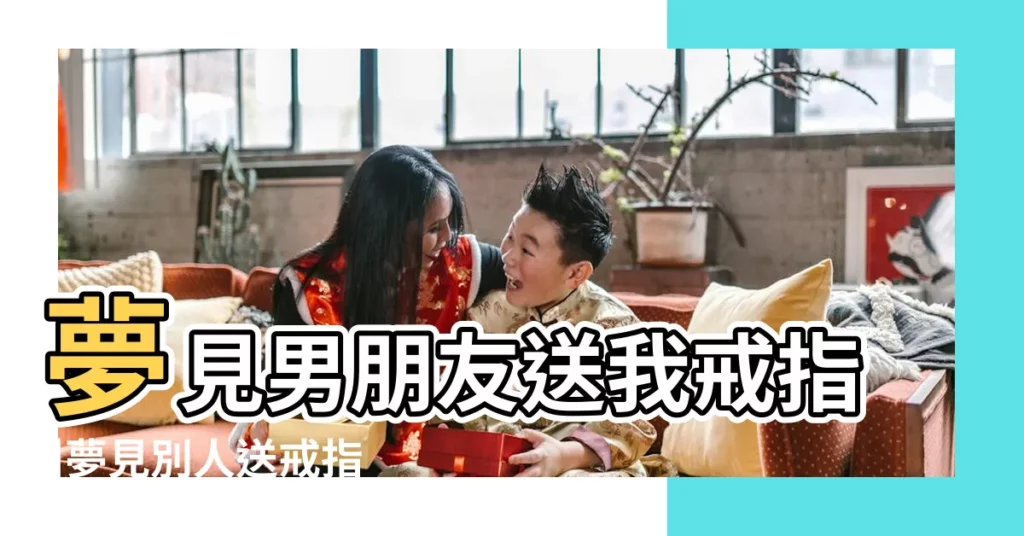 夢見男朋友送我戒指 |夢見別人送戒指給自己 |夢見送戒指給別人 |【夢到男的給我兒子戒指】