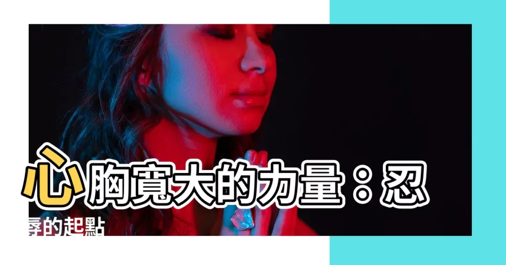 【心胸寬大】心胸寬大的力量：忍辱的起點