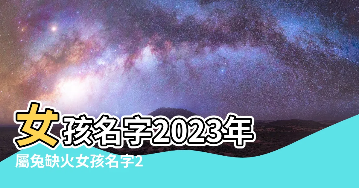 【2023女寶寶名字五行】女孩名字2023年屬兔缺火女孩名字2023年屬兔缺火怎麼取名 |2023兔寶寶五行屬木的寶寶名字大全 |2023年出生的寶寶起名改名 |