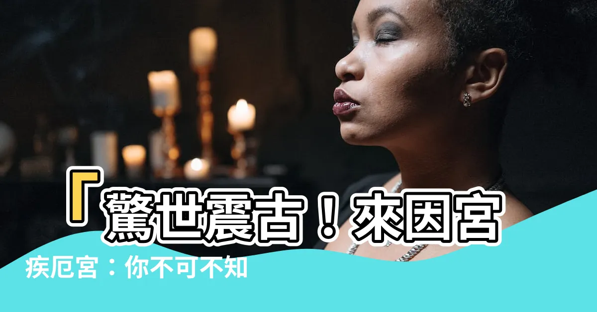 【來因宮疾厄宮】「驚世震古！來因宮疾厄宮：你不可不知的人生命運關鍵！」