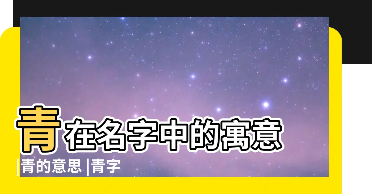 【青名字意思】青在名字中的寓意 |青的意思 |青字起名的寓意 |