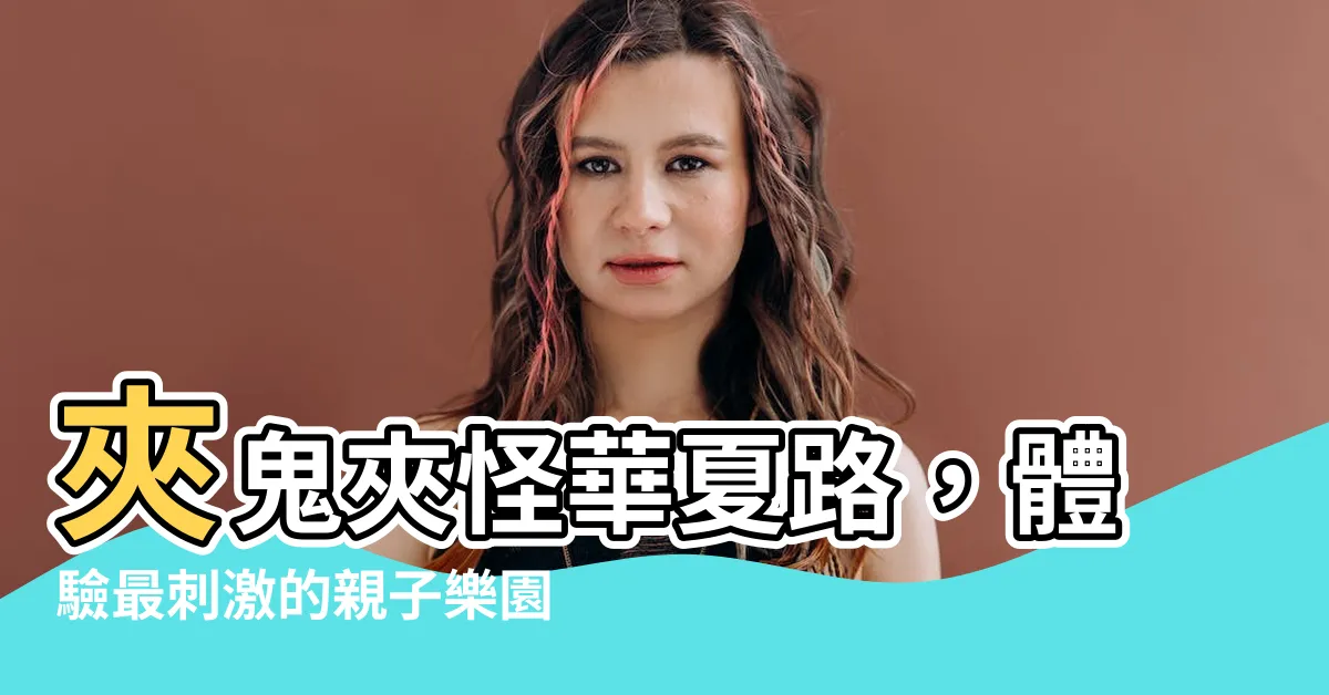 【夾鬼夾怪華夏路】夾鬼夾怪華夏路，體驗最刺激的親子樂園之旅！