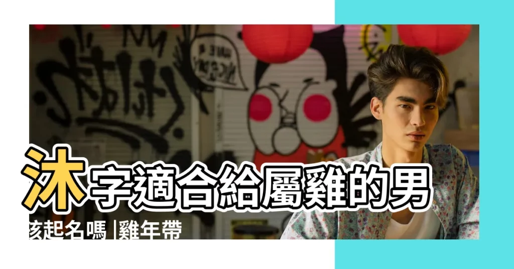 沐字適合給屬雞的男孩起名嗎 |雞年帶沐字的男孩名字 |男孩名字大全2017屬雞小名 |【屬雞帶沐的男孩名字大全】