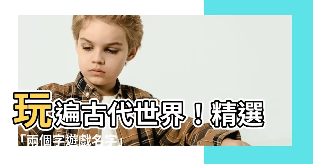 【兩個字遊戲名字】玩遍古代世界！精選「兩個字遊戲名字」讓你魅力加倍