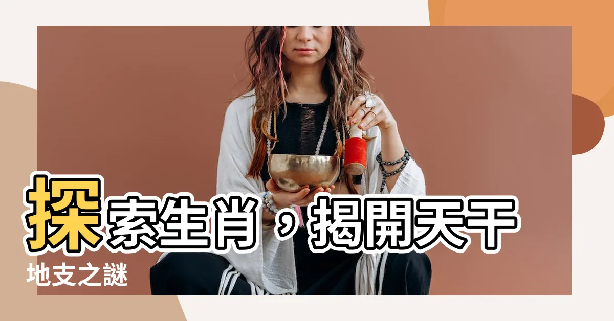 【生肖 天干地支】探索生肖，揭開天干地支之謎