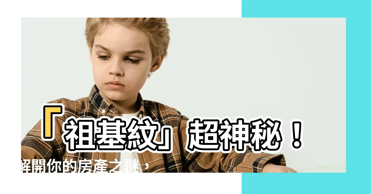 【祖基紋】「祖基紋」超神秘！解開你的房產之謎，運勢大爆炸！