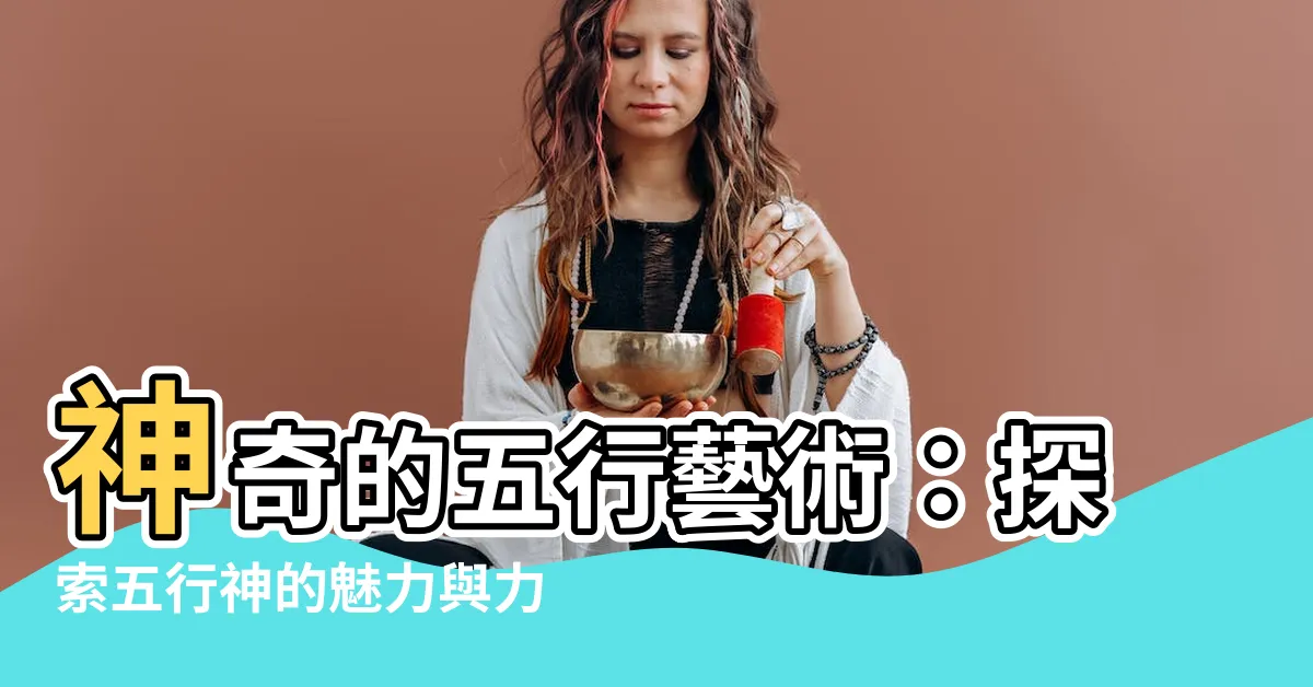 【五行神】神奇的五行藝術：探索五行神的魅力與力量！