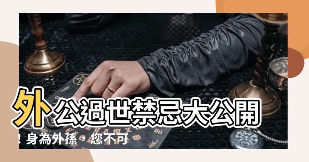 【外公過世禁忌】外公過世禁忌大公開!身為外孫,您不可不知的喪禮習俗