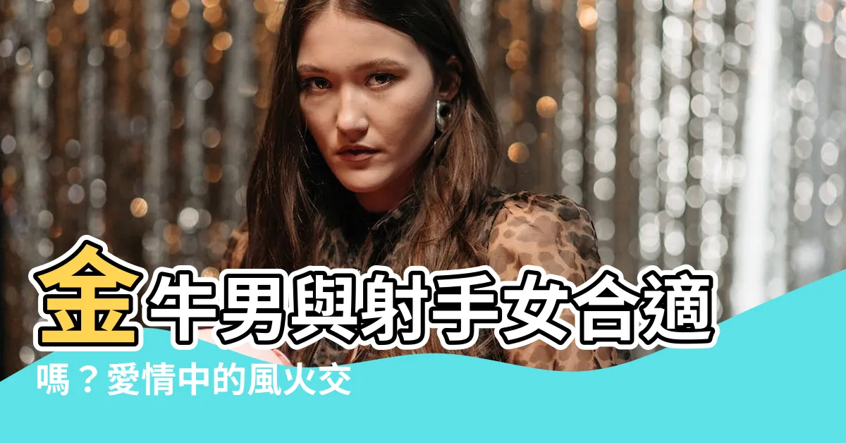 【金牛男跟射手女合嗎】金牛男與射手女合適嗎？愛情中的風火交錯