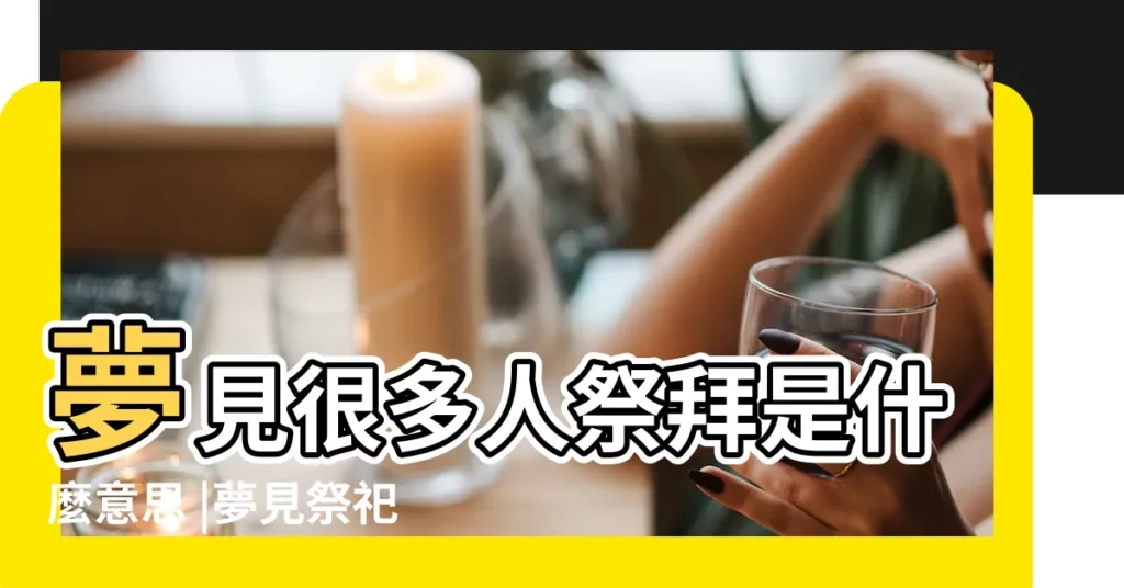 夢見很多人祭拜是什麼意思 |夢見祭祀 |周公解夢夢見祭拜先人 |【做夢夢到一羣人祭拜】