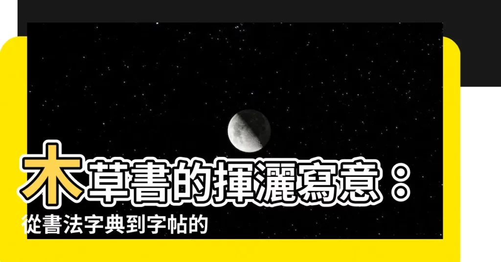 【木 草書】木草書的揮灑寫意：從書法字典到字帖的探索之旅