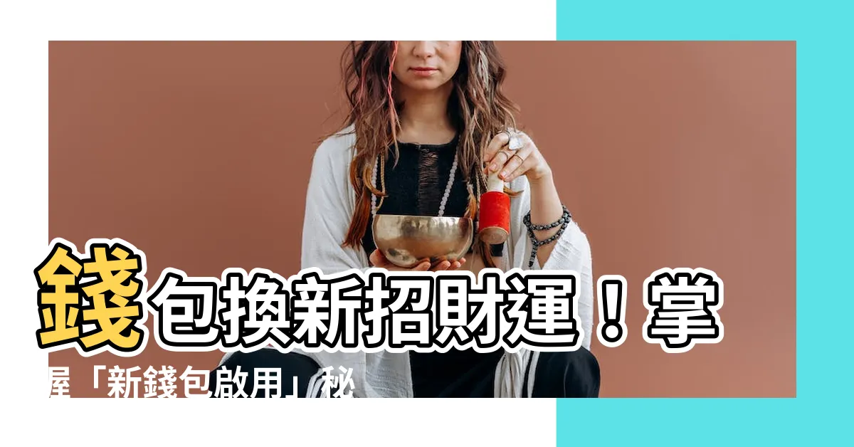 【新錢包啟用】錢包換新招財運！掌握「新錢包啟用」秘技，財運旺旺來