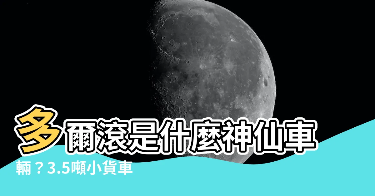 【多爾滾意思】多爾滾是什麼神仙車輛？3.5噸小貨車竟有這個別稱！