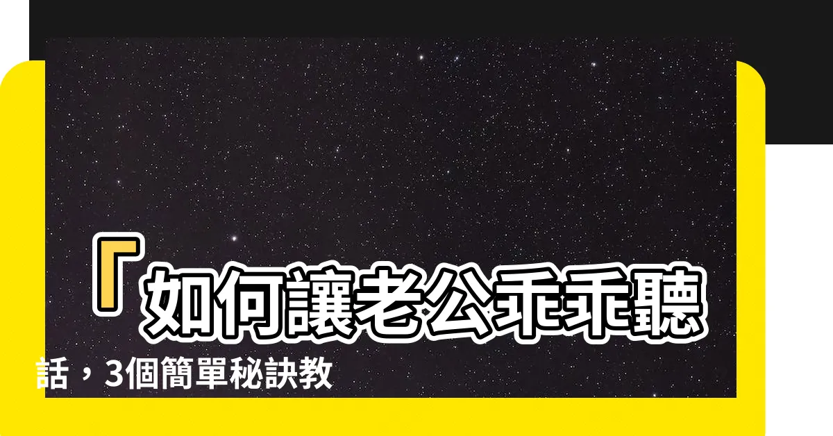 【如何讓老公聽話】「如何讓老公乖乖聽話，3個簡單秘訣教你輕鬆搞定！」