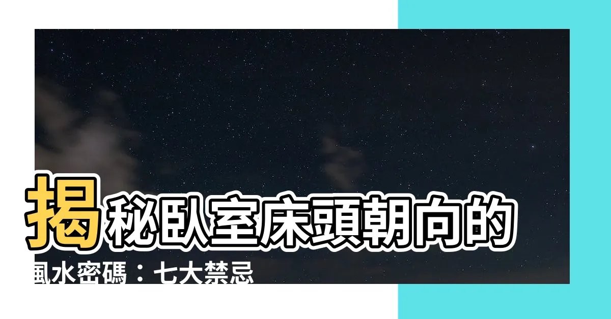 【卧室牀頭朝向】揭秘卧室牀頭朝向的風水密碼：七大禁忌與化解妙法