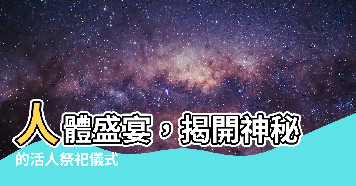 【活人祭祀】人體盛宴，揭開神秘的活人祭祀儀式