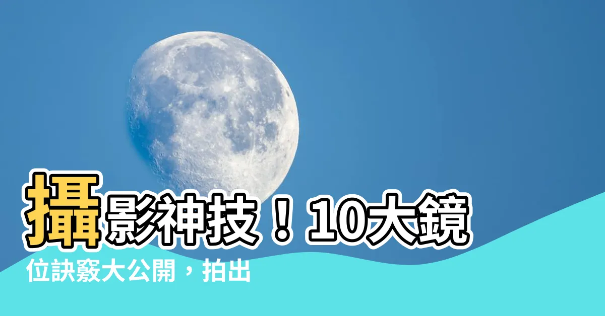 【鏡位】攝影神技！10大鏡位訣竅大公開，拍出大師級質感