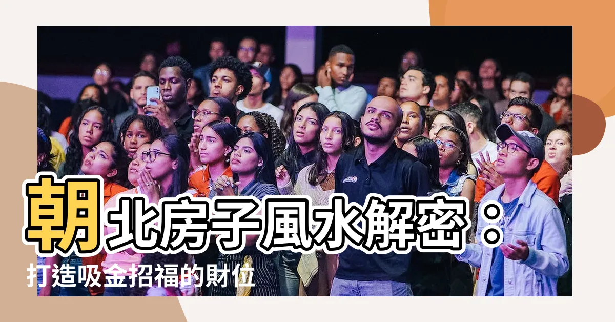 【朝北房子風水】朝北房子風水解密：打造吸金招福的財位佈置