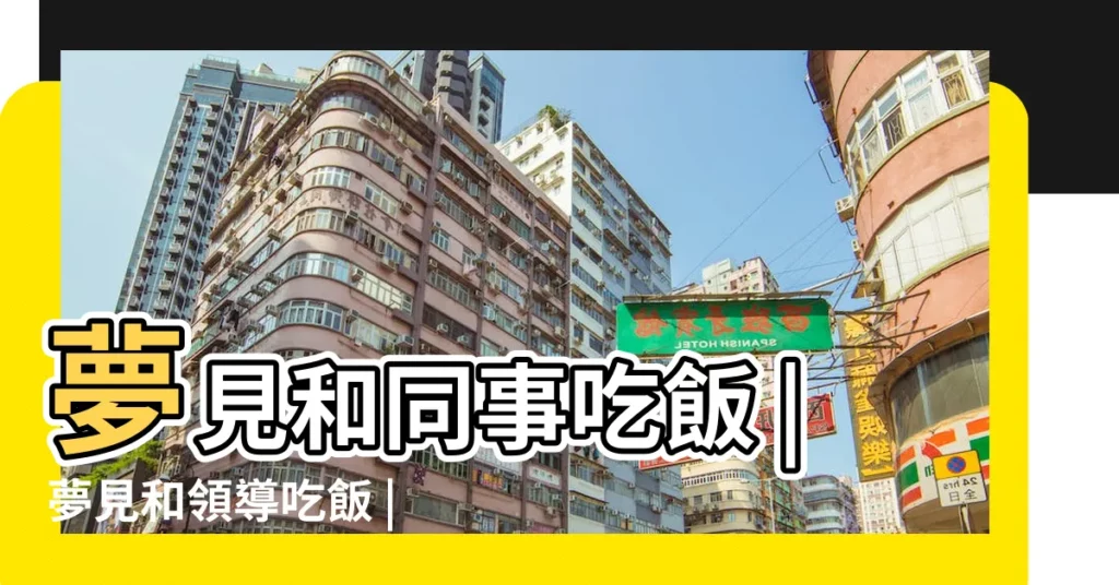夢見和同事吃飯 |夢見和領導吃飯 |夢見和領導吃飯 |【夢到和公司同事領導一起吃飯】