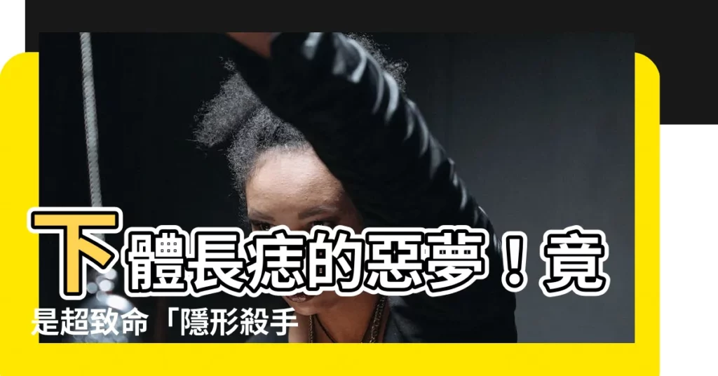 【下體長痣】下體長痣的惡夢！竟是超致命「隱形殺手」！