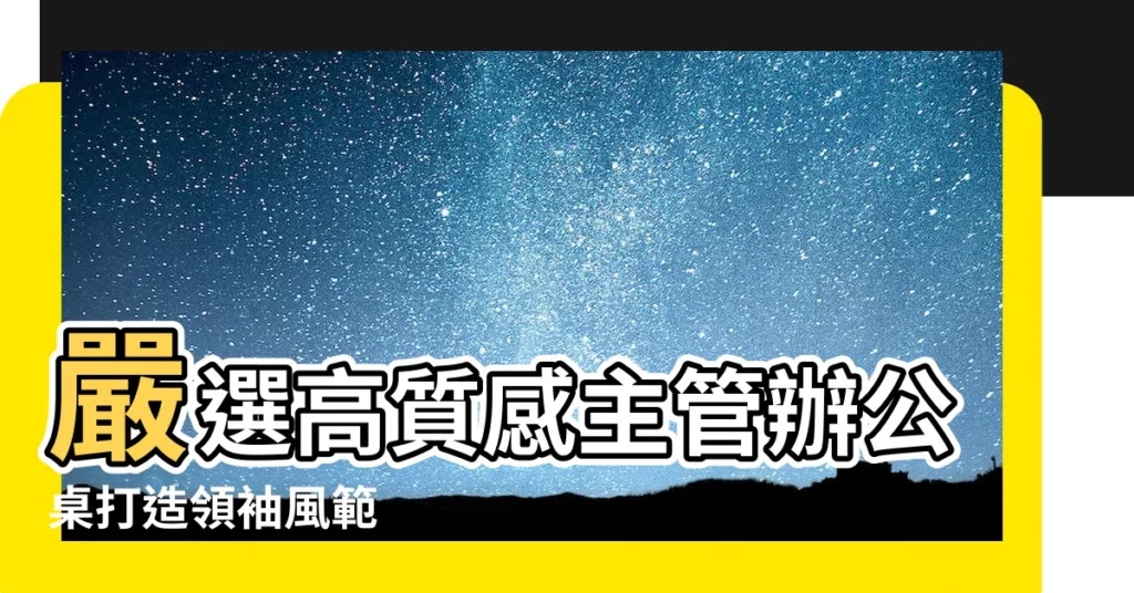 【主管辦公桌推薦】嚴選高質感主管辦公桌打造領袖風範