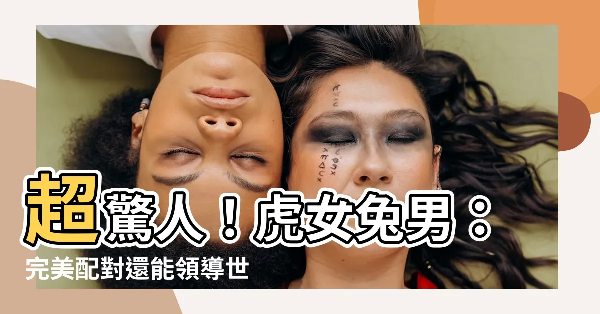 【虎女兔男】超驚人！虎女兔男：完美配對還能領導世界？！網友都震驚了！