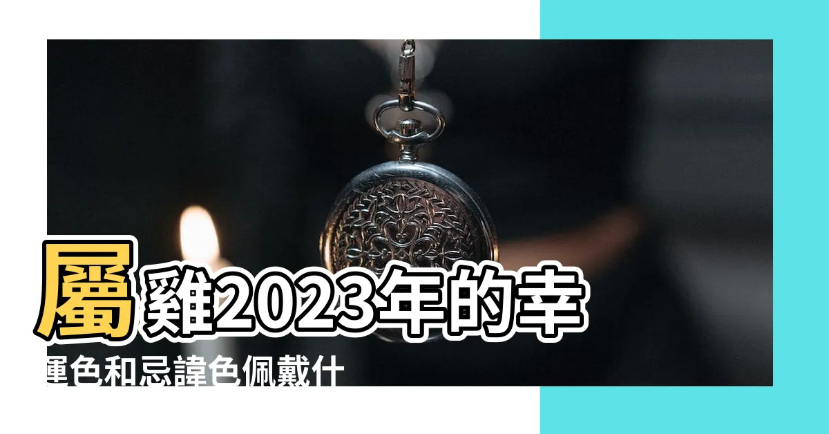 【2023屬雞幸運色】屬雞2023年的幸運色和忌諱色佩戴什麼最好 |屬雞什麼顏色是吉祥色 |原創2023生肖雞轉運顏色橙色旺事業黃色旺財運 |