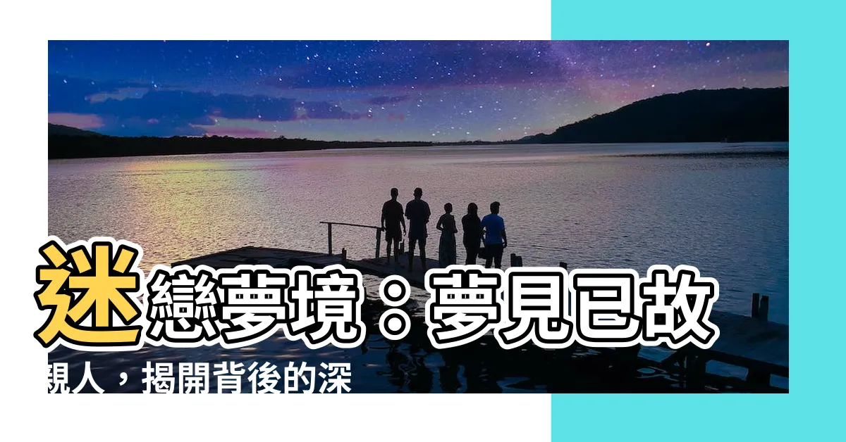 【夢見已故親人】迷戀夢境：夢見已故親人，揭開背後的深層含義