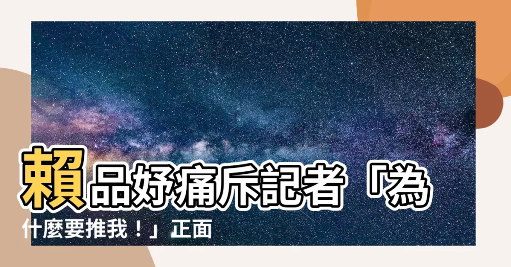 【為什麼要推我】賴品妤痛斥記者「為什麼要推我!」正面視角曝光驚呆網友