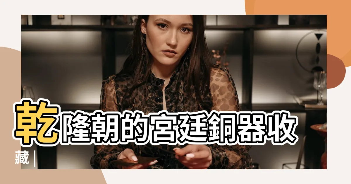 【銅器】乾隆朝的宮廷銅器收藏 |
