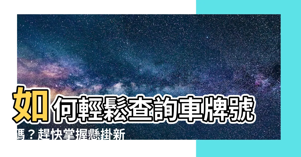 【如何查詢車牌號碼】如何輕鬆查詢車牌號碼？趕快掌握懸掛新式車牌查詢技巧吧！