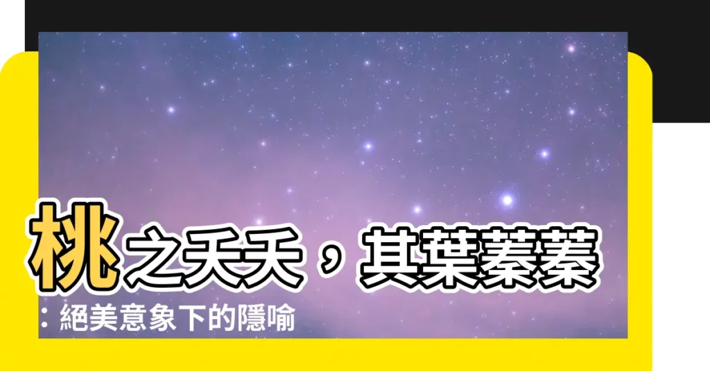 【桃之夭夭其葉蓁蓁】桃之夭夭，其葉蓁蓁：絕美意象下的隱喻情懷