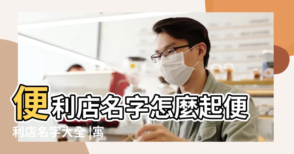 便利店名字怎麼起便利店名字大全 |寓意好接地氣 |創意十足的便利店名字 |【做便利店適合取什麼名字大全】