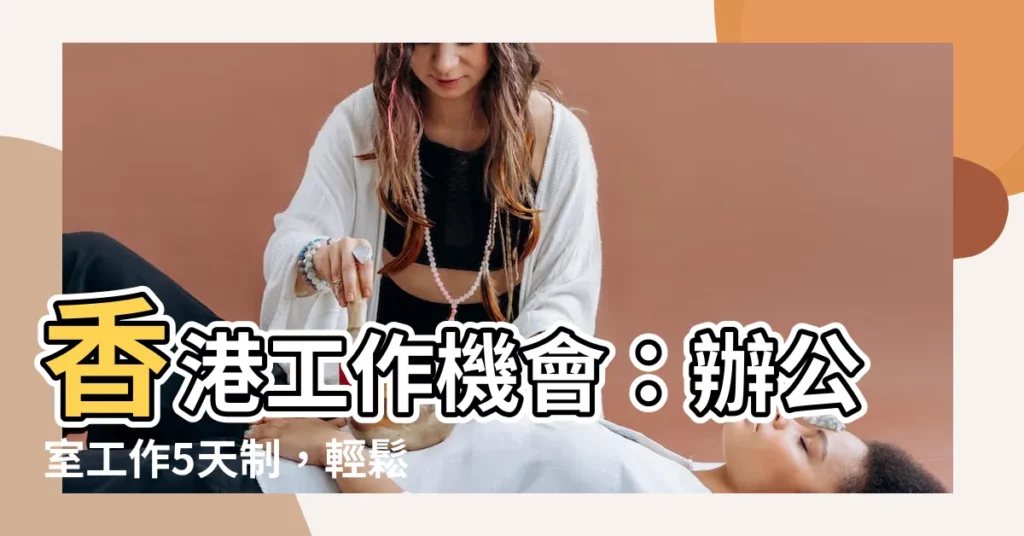 【工作辦公室】香港工作機會：辦公室工作5天制，輕鬆找工作