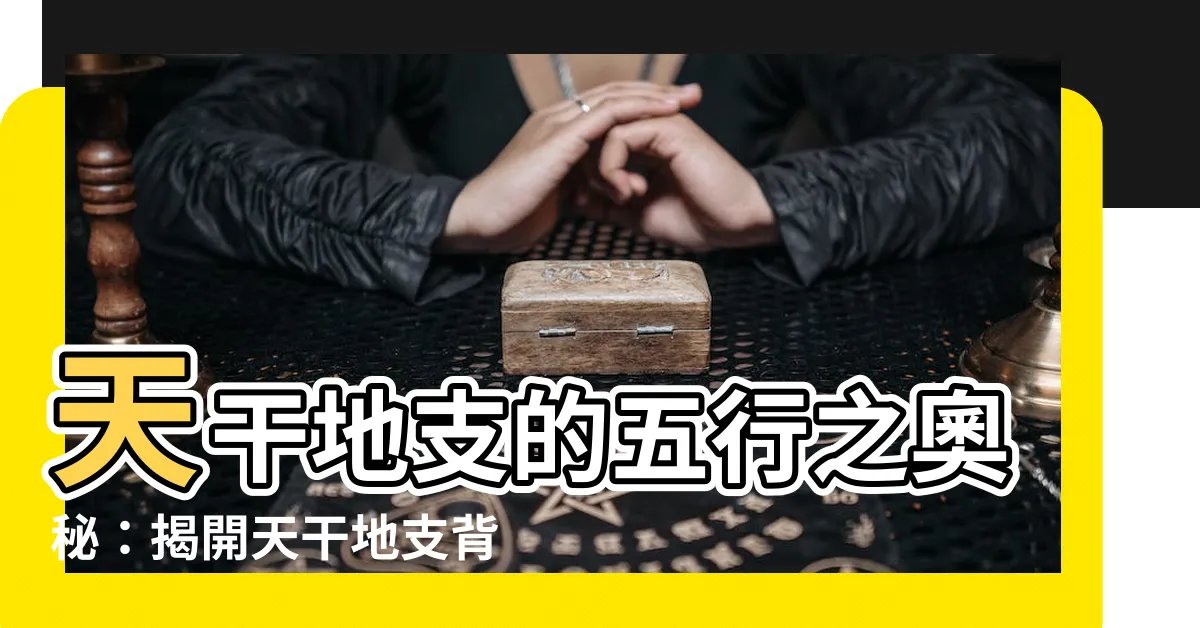 【天干地支的五行】天干地支的五行之奧秘：揭開天干地支背後的意義