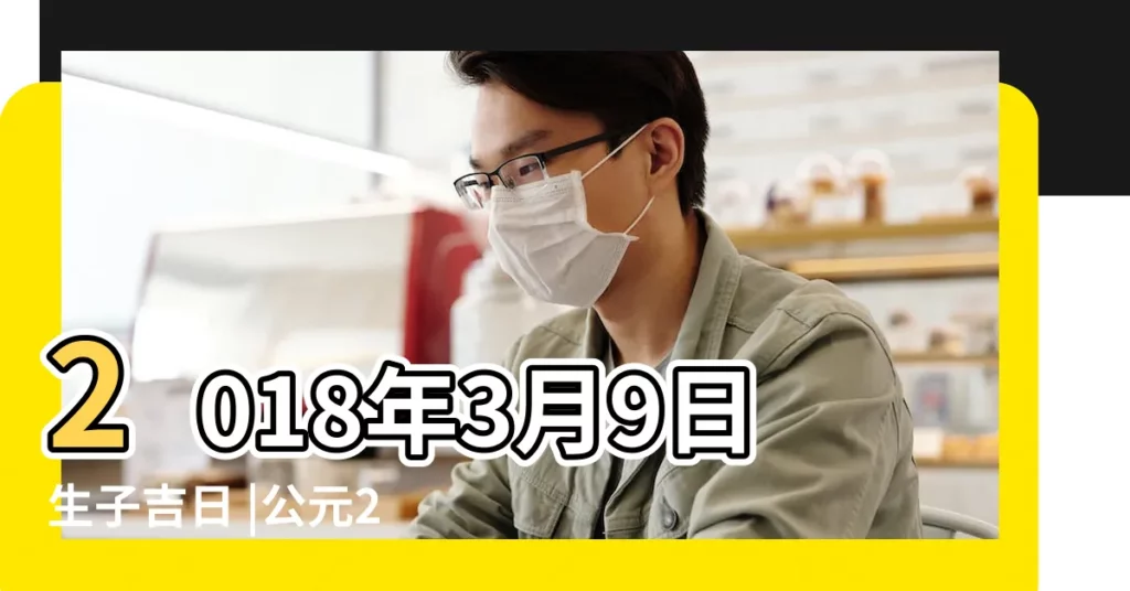 2018年3月9日生子吉日 |公元2018年03月09日農曆01月 |2018年3月生子黃道吉日查詢 |【2018年3月9日生子】