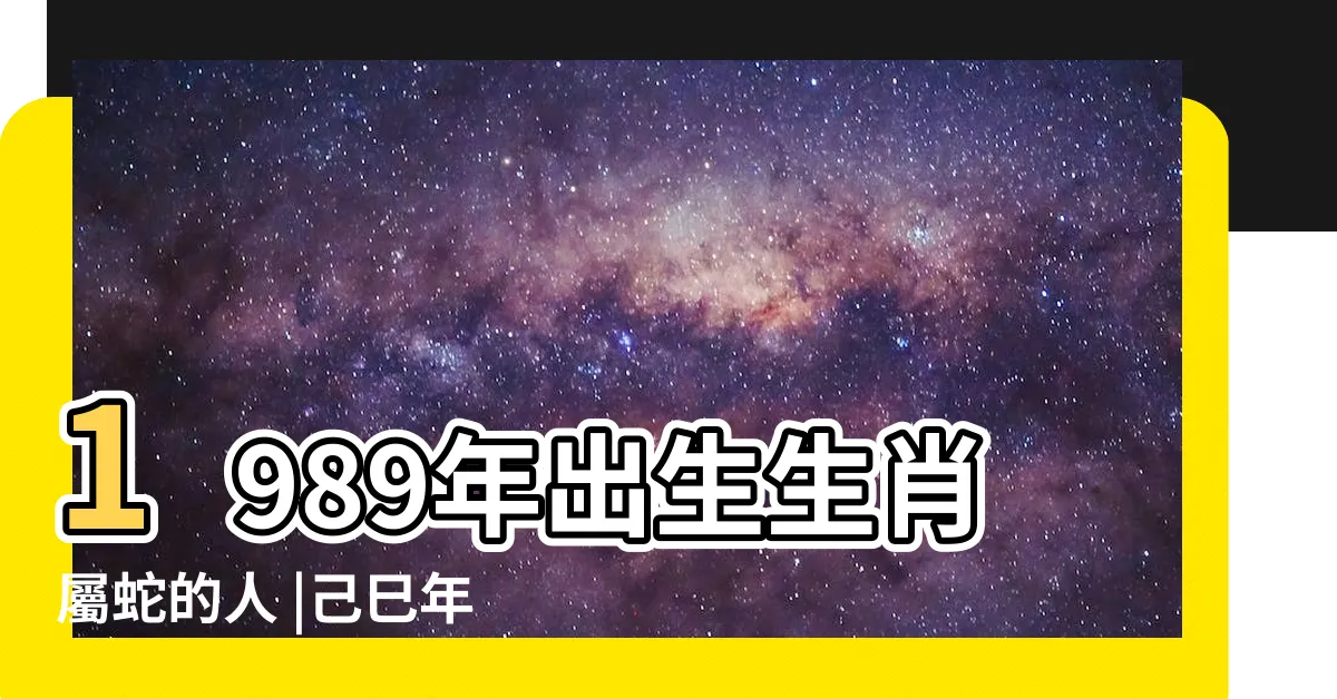 【己巳年生肖】1989年出生生肖屬蛇的人 |己巳年屬什麼生肖 |要把握好機會才能苦盡甘來 |