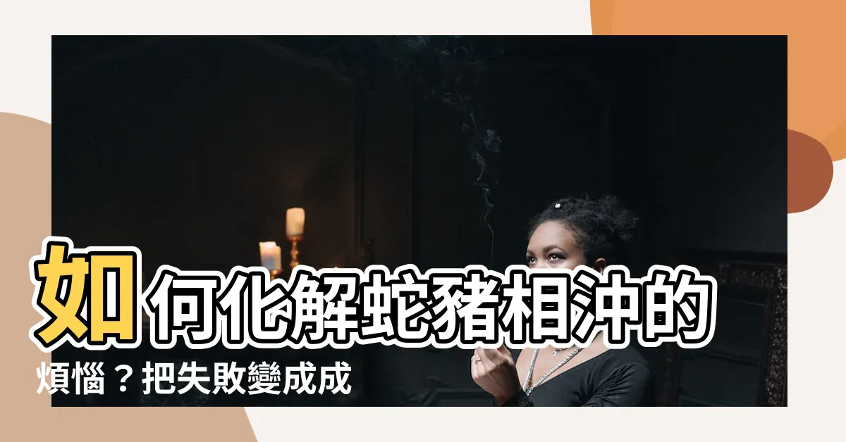 【蛇豬相沖化解】如何化解蛇豬相沖的煩惱？把失敗變成成功的秘訣！