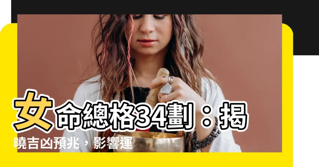 【總格34女】女命總格34劃：揭曉吉凶預兆，影響運勢一生的玄機
