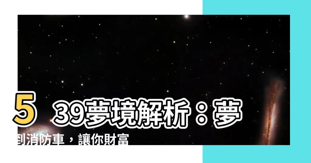 【夢到消防車號碼】539夢境解析：夢到消防車，讓你財富噴發！