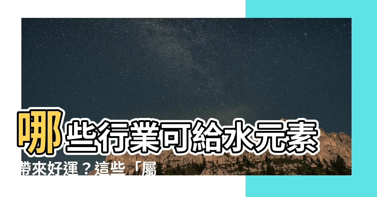 【屬水的行業有哪些】哪些行業可給水元素帶來好運？這些「屬水的行業」正火熱！