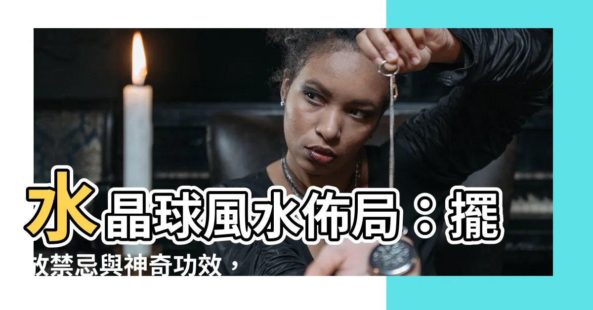【水晶球 風水】水晶球風水佈局：擺放禁忌與神奇功效，助你改運避災