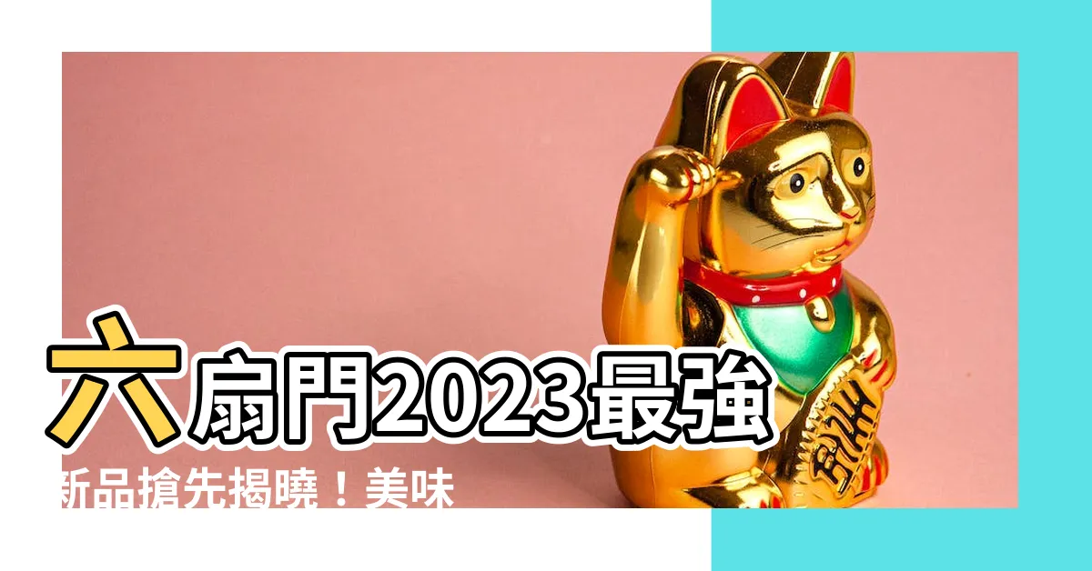 【六扇門2023】六扇門2023最強新品搶先揭曉！美味驚喜等你來嚐鮮！