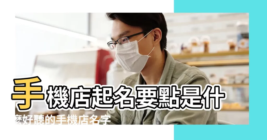 手機店起名要點是什麼好聽的手機店名字大全 |好聽的手機店名大全 |手機店名字大全 |【手機店好聽名字大全】