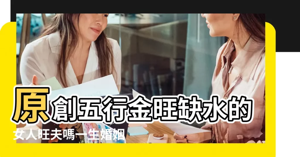 原創五行金旺缺水的女人旺夫嗎一生婚姻幸福嗎 |金旺缺水女人命理特徵五行缺水的調整方法 |才疏意廣 |【八字多金缺水的女人】