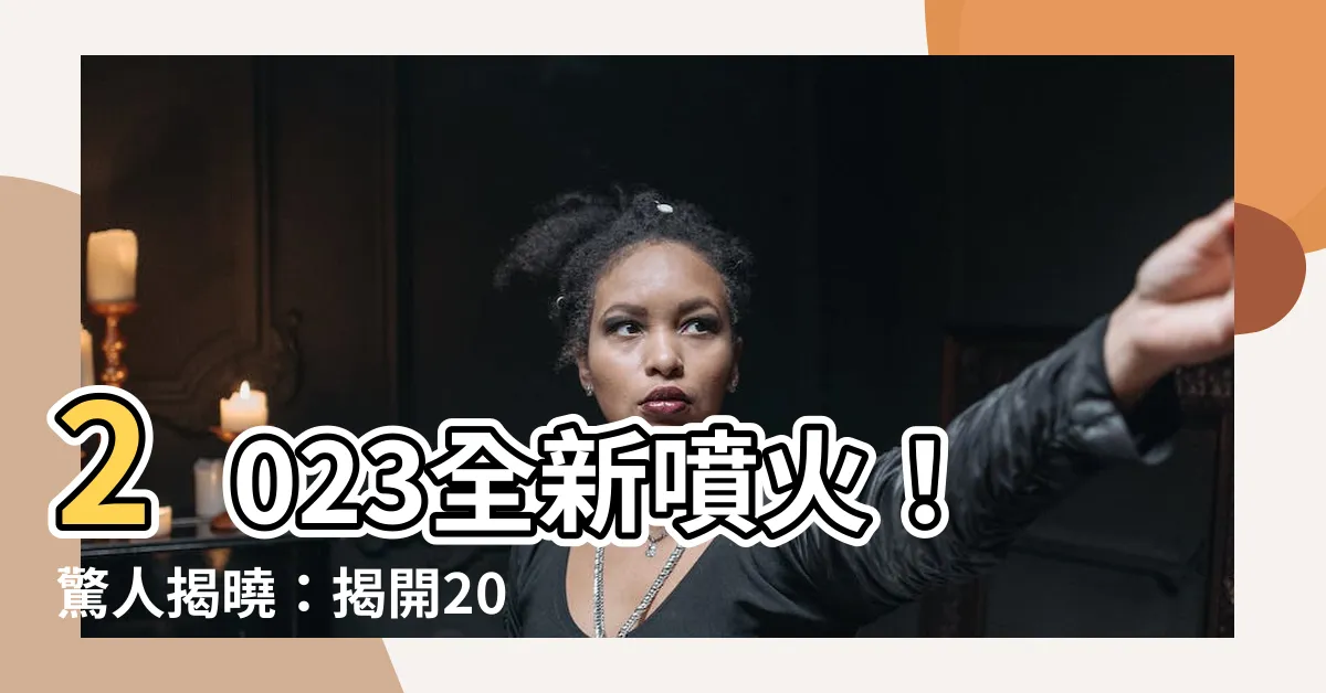 【2023生肖歲數】2023全新噴火！驚人揭曉：揭開2023生肖歲數神秘面紗！
