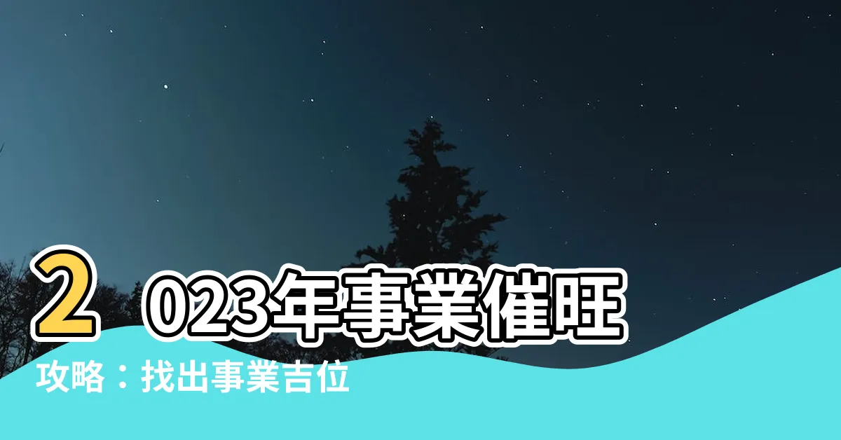 【2023事業位】2023年事業催旺攻略：找出事業吉位，一舉飛黃騰達！