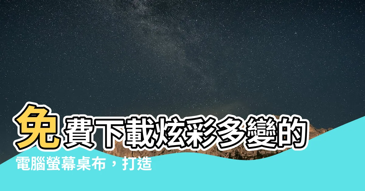【電腦螢幕桌布】免費下載炫彩多變的電腦螢幕桌布，打造獨一無二的桌面風景