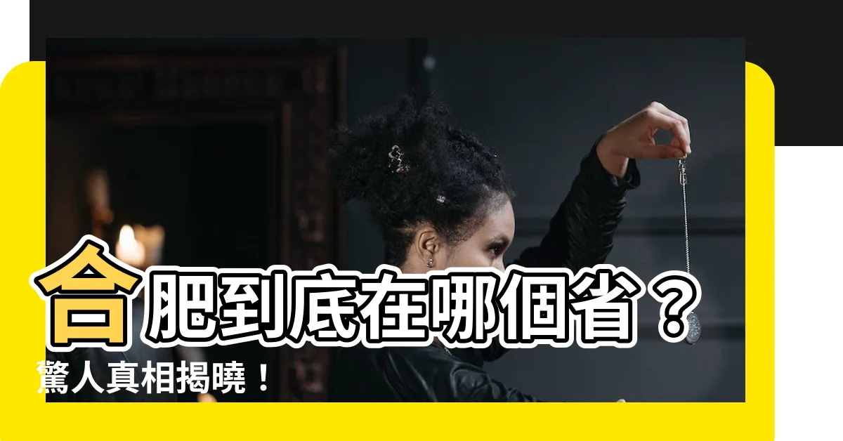 【合肥在哪一省】合肥到底在哪個省？驚人真相揭曉！
